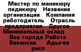 Мастер по маникюру-педикюру › Название организации ­ Компания-работодатель › Отрасль предприятия ­ Другое › Минимальный оклад ­ 1 - Все города Работа » Вакансии   . Адыгея респ.